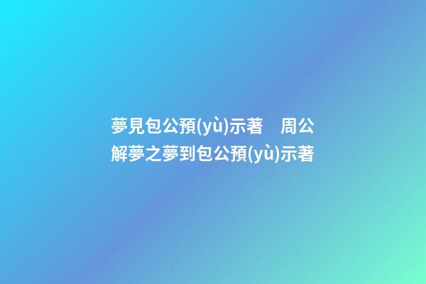 夢見包公預(yù)示著　周公解夢之夢到包公預(yù)示著